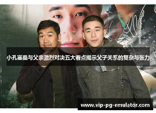 小孔塞桑与父亲激烈对决五大看点揭示父子关系的复杂与张力