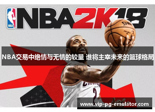 NBA交易中绝情与无情的较量 谁将主宰未来的篮球格局