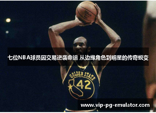 七位NBA球员因交易逆袭命运 从边缘角色到明星的传奇蜕变