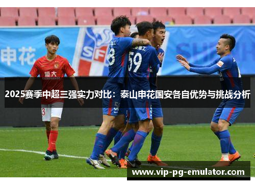2025赛季中超三强实力对比：泰山申花国安各自优势与挑战分析
