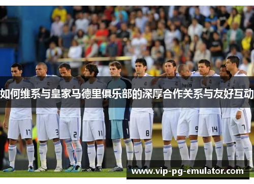 如何维系与皇家马德里俱乐部的深厚合作关系与友好互动