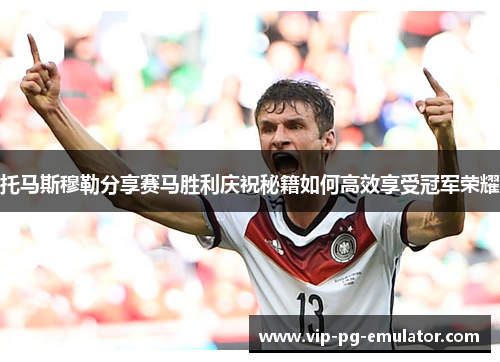托马斯穆勒分享赛马胜利庆祝秘籍如何高效享受冠军荣耀 托马斯穆勒分享赛马胜利庆祝秘籍如何高效享受冠军荣耀
