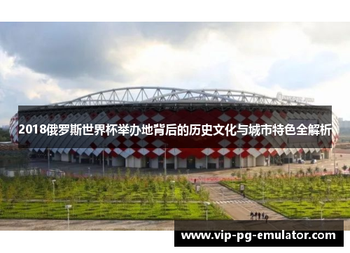 2018俄罗斯世界杯举办地背后的历史文化与城市特色全解析