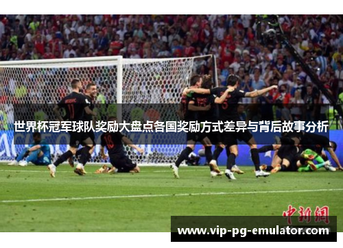 世界杯冠军球队奖励大盘点各国奖励方式差异与背后故事分析