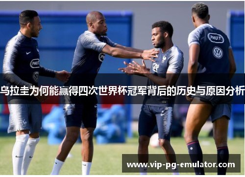 乌拉圭为何能赢得四次世界杯冠军背后的历史与原因分析
