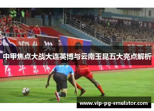 中甲焦点大战大连英博与云南玉昆五大亮点解析
