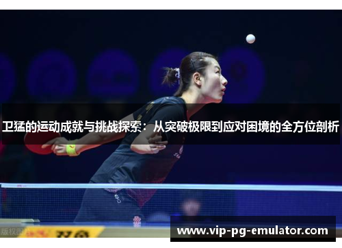 卫猛的运动成就与挑战探索：从突破极限到应对困境的全方位剖析