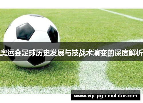 奥运会足球历史发展与技战术演变的深度解析