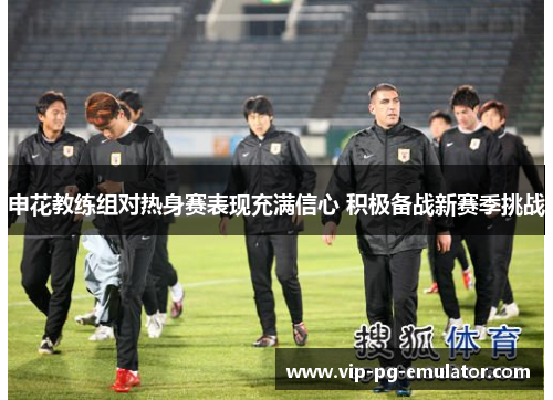 申花教练组对热身赛表现充满信心 积极备战新赛季挑战