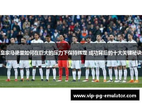 皇家马德里如何在巨大的压力下保持辉煌 成功背后的十大关键秘诀