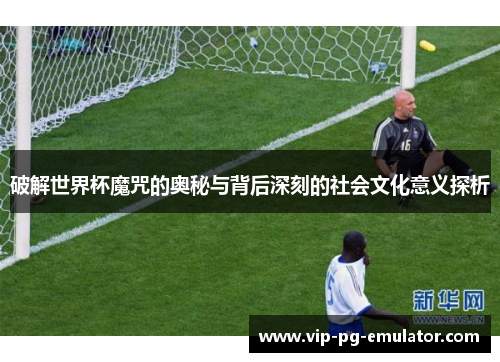 破解世界杯魔咒的奥秘与背后深刻的社会文化意义探析