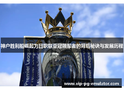 神户胜利船崛起为日职联亚冠领军者的背后秘诀与发展历程