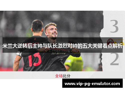 米兰大逆转后主帅与队长激烈对峙的五大关键看点解析