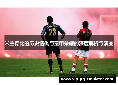 米兰德比的历史情仇与意甲荣耀的深度解析与演变