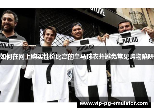 如何在网上购买性价比高的皇马球衣并避免常见购物陷阱