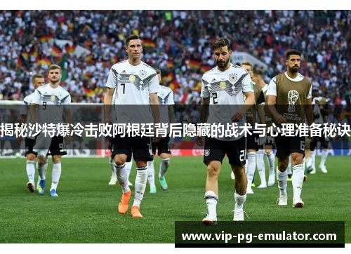 揭秘沙特爆冷击败阿根廷背后隐藏的战术与心理准备秘诀