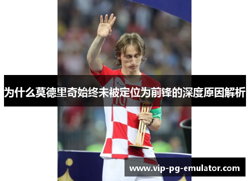 为什么莫德里奇始终未被定位为前锋的深度原因解析