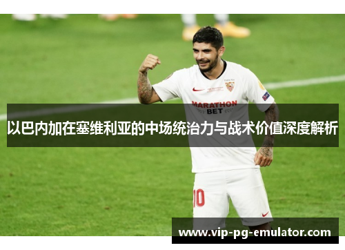 以巴内加在塞维利亚的中场统治力与战术价值深度解析