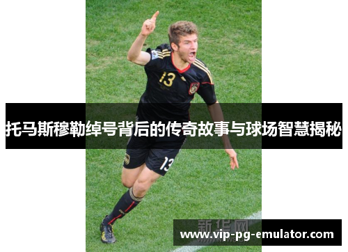 托马斯穆勒绰号背后的传奇故事与球场智慧揭秘