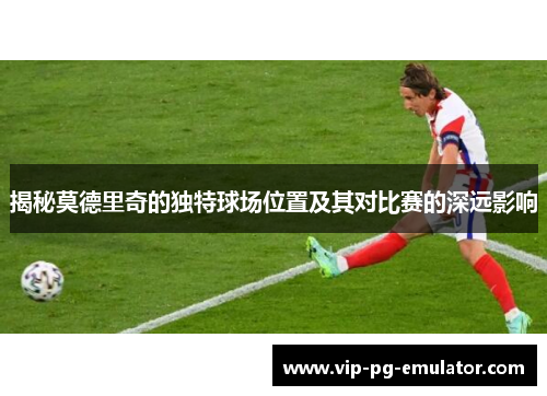 揭秘莫德里奇的独特球场位置及其对比赛的深远影响