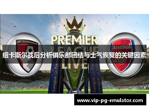 纽卡斯尔战后分析俱乐部团结与士气恢复的关键因素