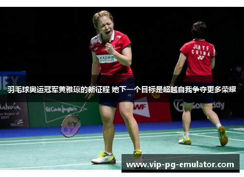羽毛球奥运冠军黄雅琼的新征程 她下一个目标是超越自我争夺更多荣耀