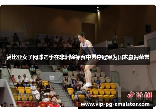 赞比亚女子网球选手在非洲锦标赛中勇夺冠军为国家赢得荣誉