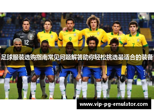 足球服装选购指南常见问题解答助你轻松挑选最适合的装备