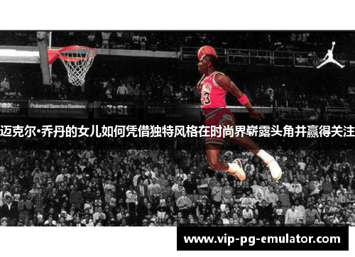 迈克尔·乔丹的女儿如何凭借独特风格在时尚界崭露头角并赢得关注