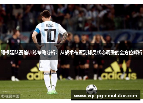 阿根廷队赛前训练策略分析：从战术布置到球员状态调整的全方位解析