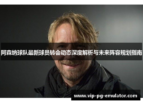 阿森纳球队最新球员转会动态深度解析与未来阵容规划指南
