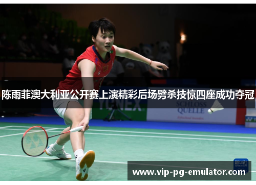 陈雨菲澳大利亚公开赛上演精彩后场劈杀技惊四座成功夺冠