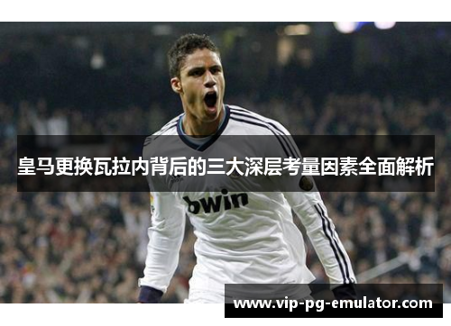 皇马更换瓦拉内背后的三大深层考量因素全面解析 皇马更换瓦拉内背后的三大深层考量因素全面解析