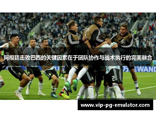 阿根廷击败巴西的关键因素在于团队协作与战术执行的完美融合