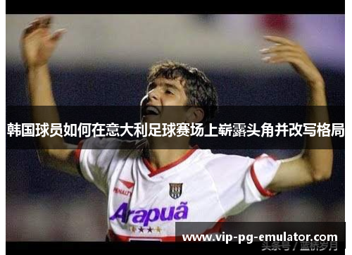 韩国球员如何在意大利足球赛场上崭露头角并改写格局