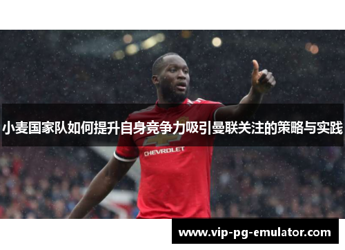 小麦国家队如何提升自身竞争力吸引曼联关注的策略与实践