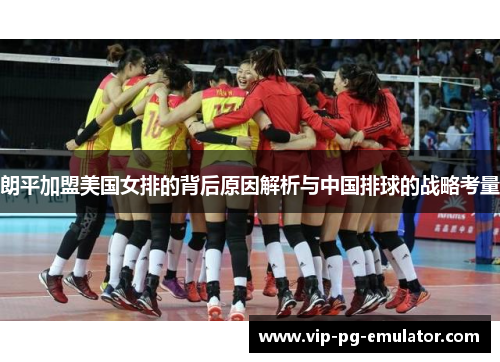 朗平加盟美国女排的背后原因解析与中国排球的战略考量