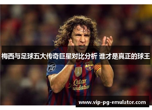梅西与足球五大传奇巨星对比分析 谁才是真正的球王