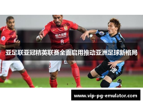 亚足联亚冠精英联赛全面启用推动亚洲足球新格局