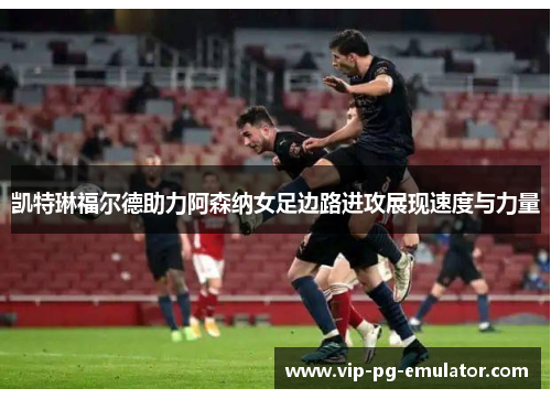 凯特琳福尔德助力阿森纳女足边路进攻展现速度与力量