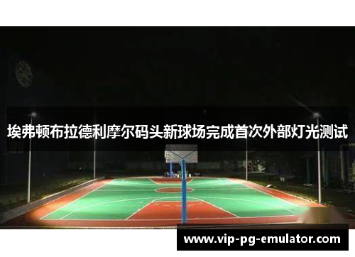 埃弗顿布拉德利摩尔码头新球场完成首次外部灯光测试