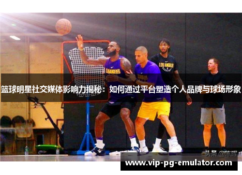 篮球明星社交媒体影响力揭秘：如何通过平台塑造个人品牌与球场形象