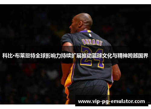 科比·布莱恩特全球影响力持续扩展推动篮球文化与精神跨越国界