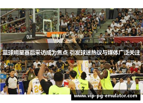 篮球明星赛后采访成为焦点 引发球迷热议与媒体广泛关注