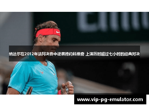 纳达尔在2012年法网决赛中逆袭德约科维奇 上演历时超过七小时的经典对决