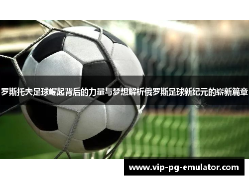 罗斯托夫足球崛起背后的力量与梦想解析俄罗斯足球新纪元的崭新篇章