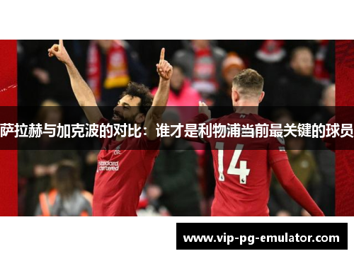萨拉赫与加克波的对比：谁才是利物浦当前最关键的球员